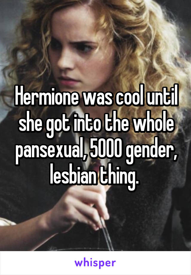 Hermione was cool until she got into the whole pansexual, 5000 gender, lesbian thing. 