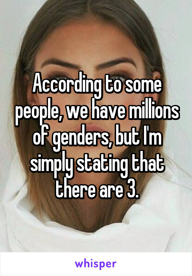 According to some people, we have millions of genders, but I'm simply stating that there are 3.