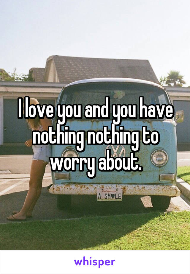 I love you and you have nothing nothing to worry about.