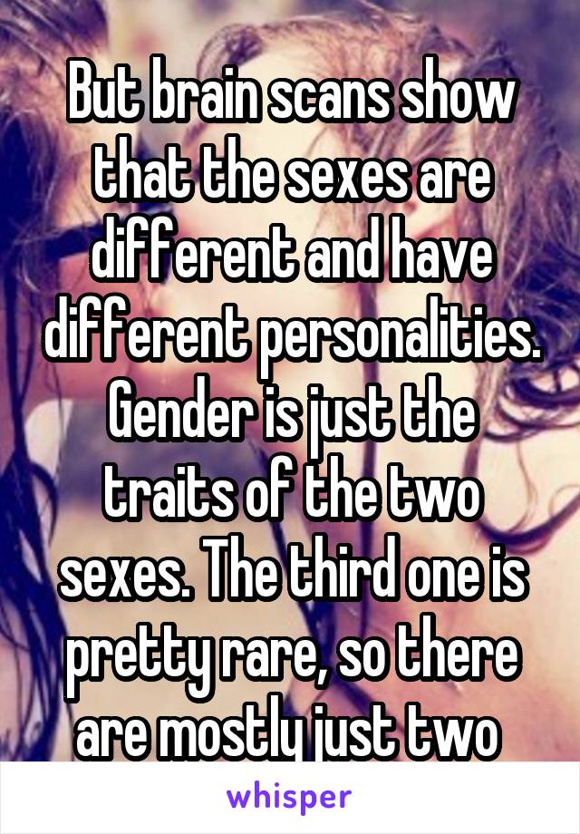 But brain scans show that the sexes are different and have different personalities. Gender is just the traits of the two sexes. The third one is pretty rare, so there are mostly just two 