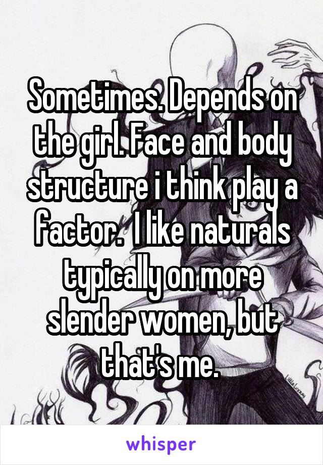 Sometimes. Depends on the girl. Face and body structure i think play a factor.  I like naturals typically on more slender women, but that's me. 