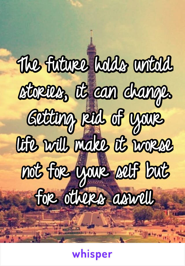 The future holds untold stories, it can change. Getting rid of your life will make it worse not for your self but for others aswell