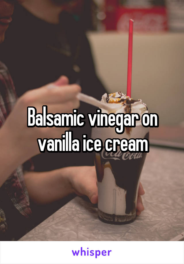 Balsamic vinegar on vanilla ice cream