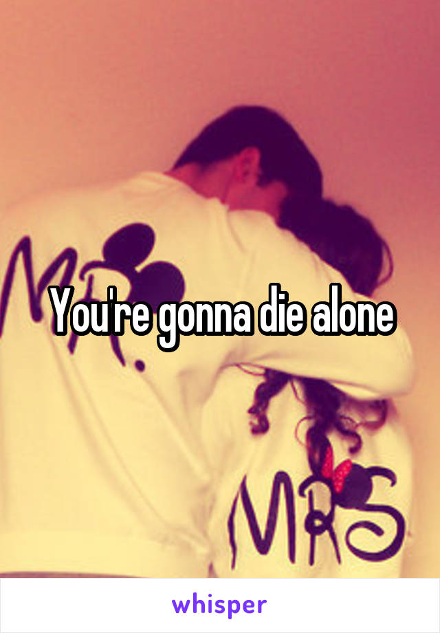 You're gonna die alone