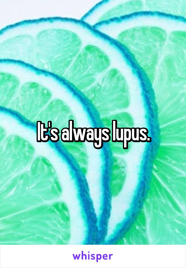 It's always lupus.