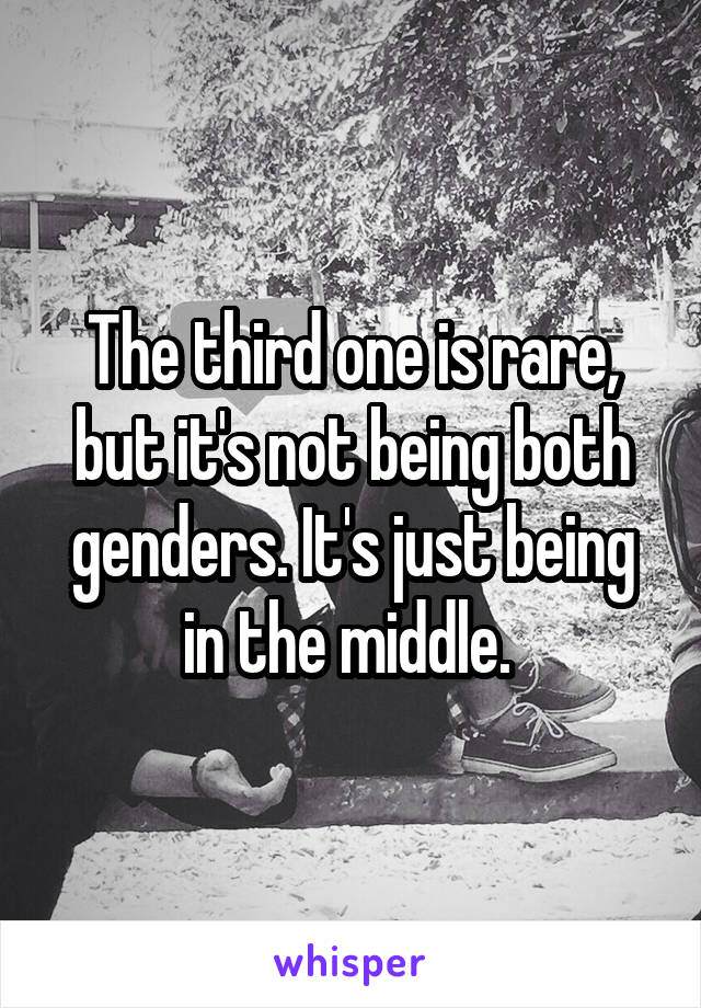 The third one is rare, but it's not being both genders. It's just being in the middle. 