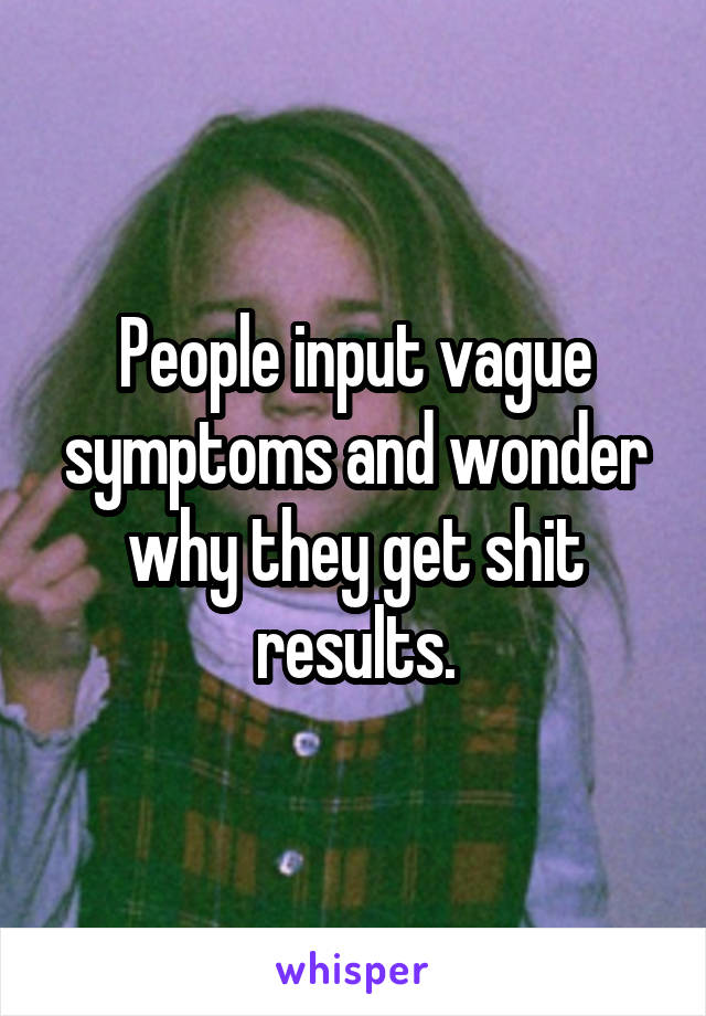 People input vague symptoms and wonder why they get shit results.