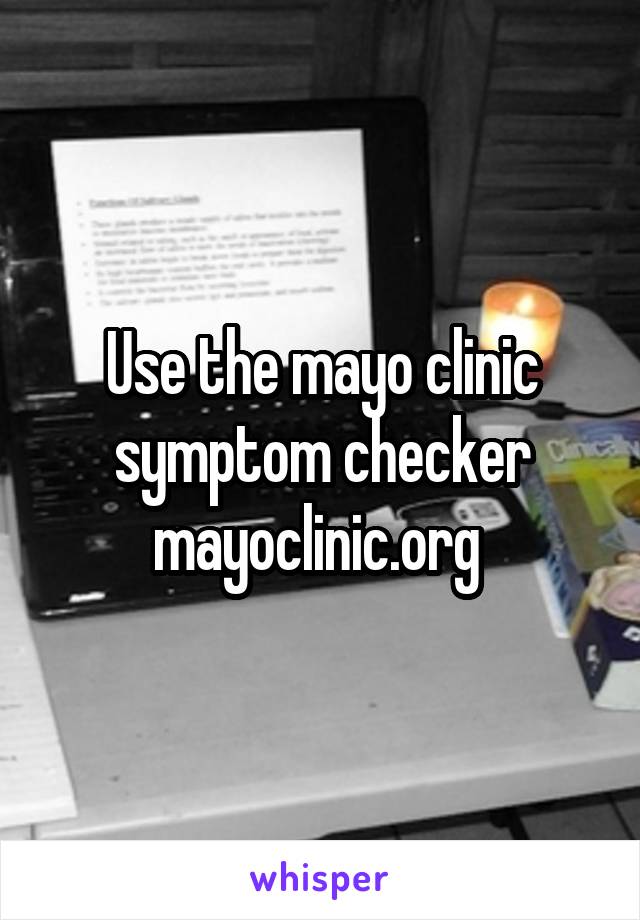 Use the mayo clinic symptom checker mayoclinic.org 