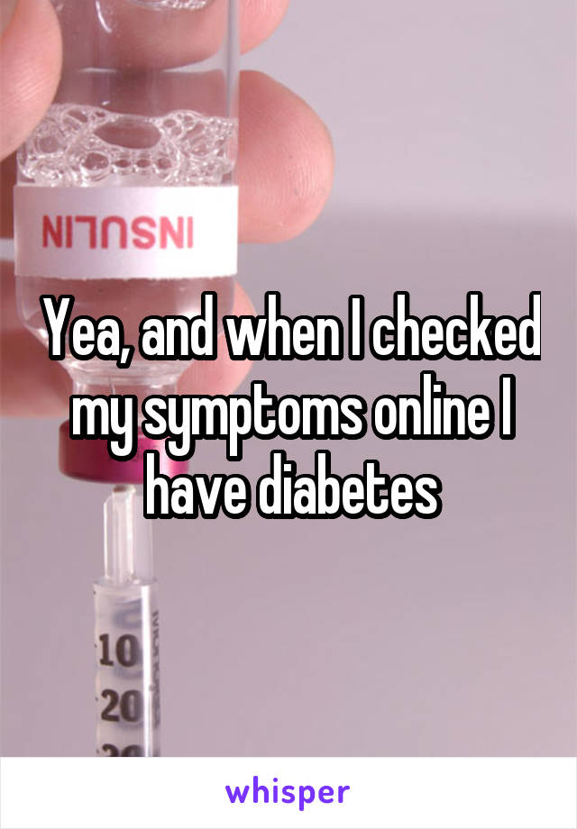 Yea, and when I checked my symptoms online I have diabetes