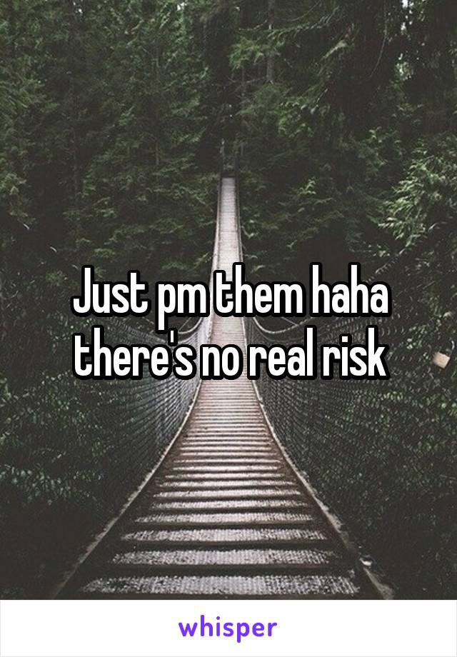 Just pm them haha there's no real risk