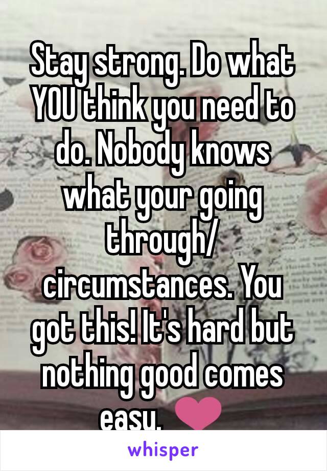 Stay strong. Do what YOU think you need to do. Nobody knows what your going through/circumstances. You got this! It's hard but nothing good comes easy. ❤