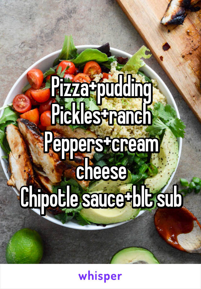 Pizza+pudding
Pickles+ranch
Peppers+cream cheese
Chipotle sauce+blt sub