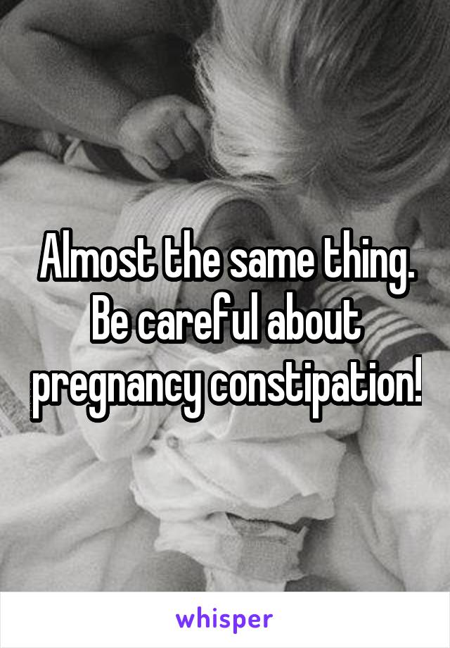 Almost the same thing. Be careful about pregnancy constipation!