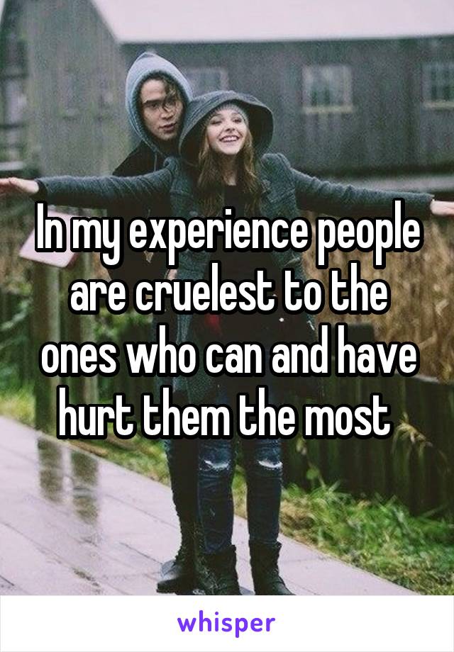 In my experience people are cruelest to the ones who can and have hurt them the most 