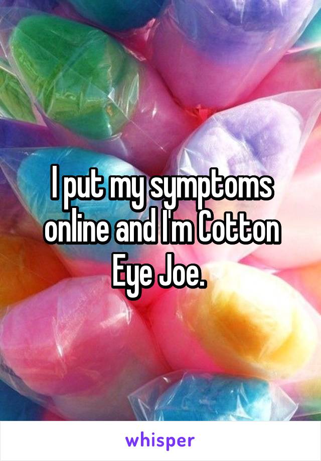 I put my symptoms online and I'm Cotton Eye Joe. 