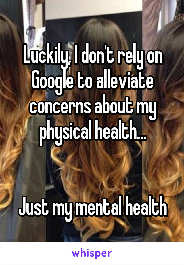 Luckily, I don't rely on Google to alleviate concerns about my physical health...


Just my mental health