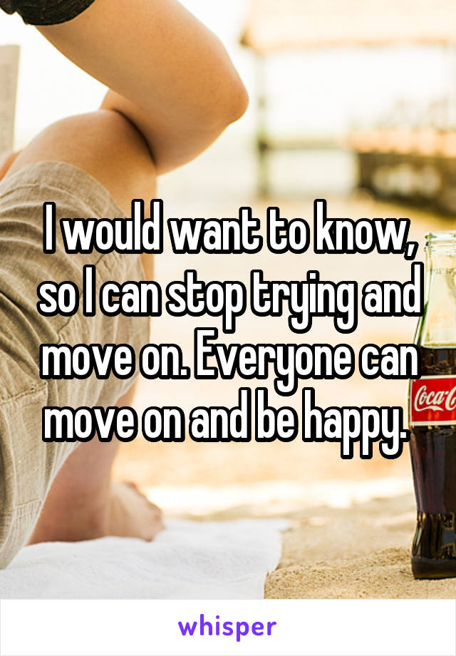 I would want to know, so I can stop trying and move on. Everyone can move on and be happy. 