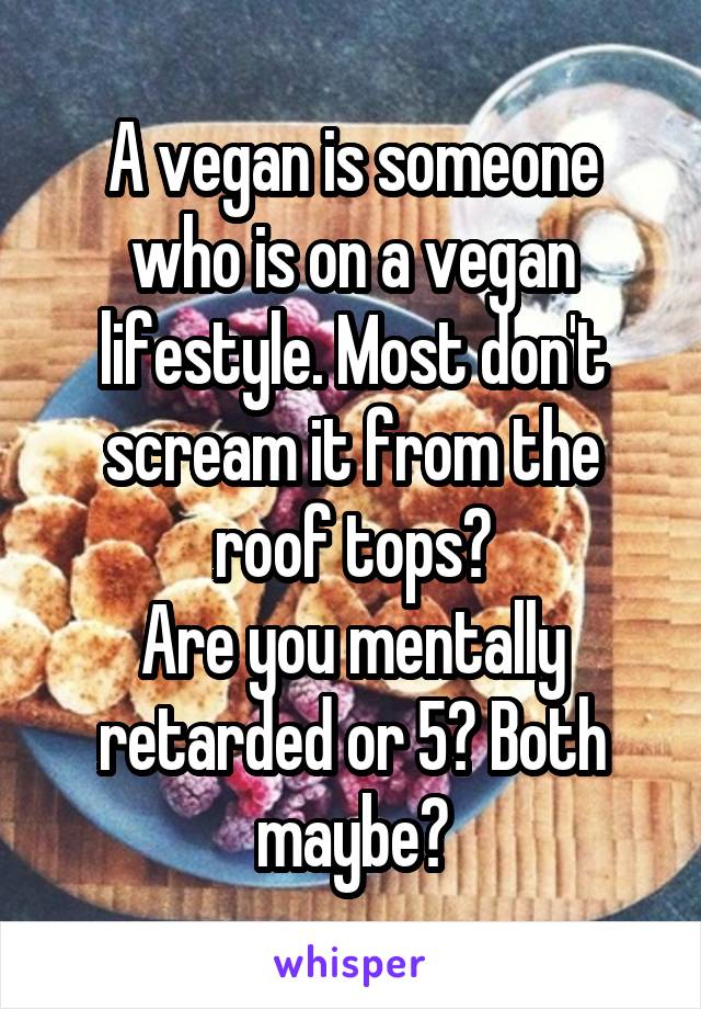 A vegan is someone who is on a vegan lifestyle. Most don't scream it from the roof tops?
Are you mentally retarded or 5? Both maybe?