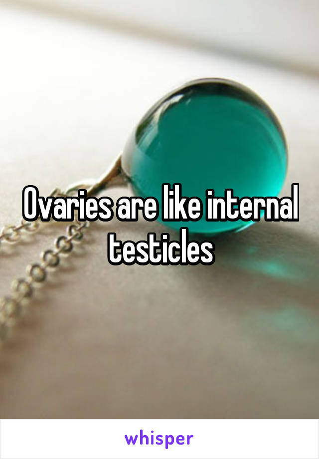 Ovaries are like internal testicles