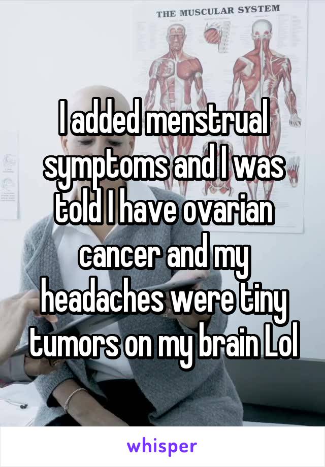 I added menstrual symptoms and I was told I have ovarian cancer and my headaches were tiny tumors on my brain Lol