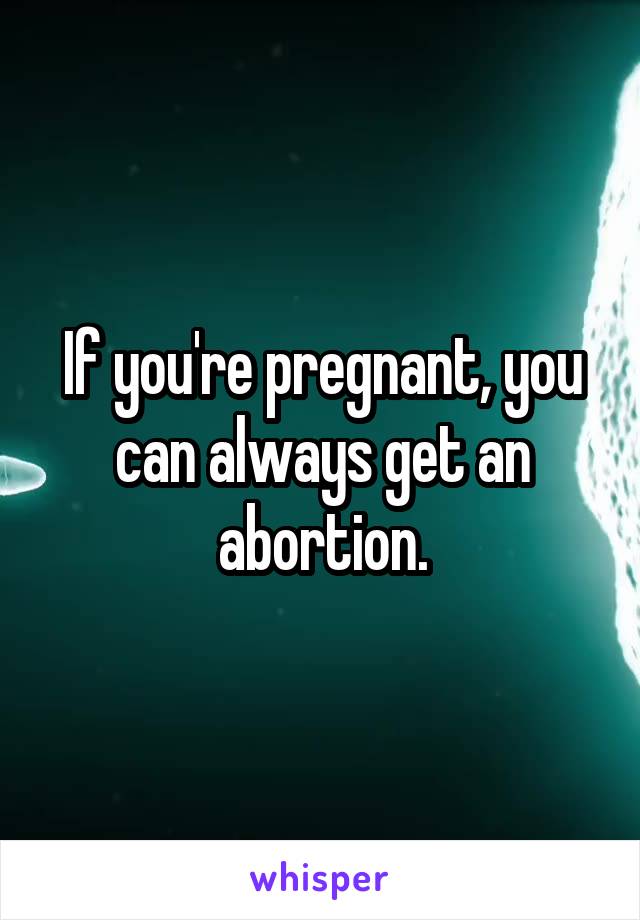 If you're pregnant, you can always get an abortion.