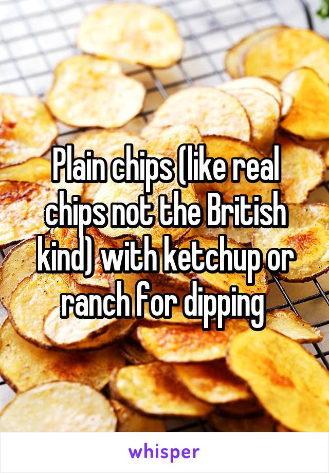 Plain chips (like real chips not the British kind) with ketchup or ranch for dipping 