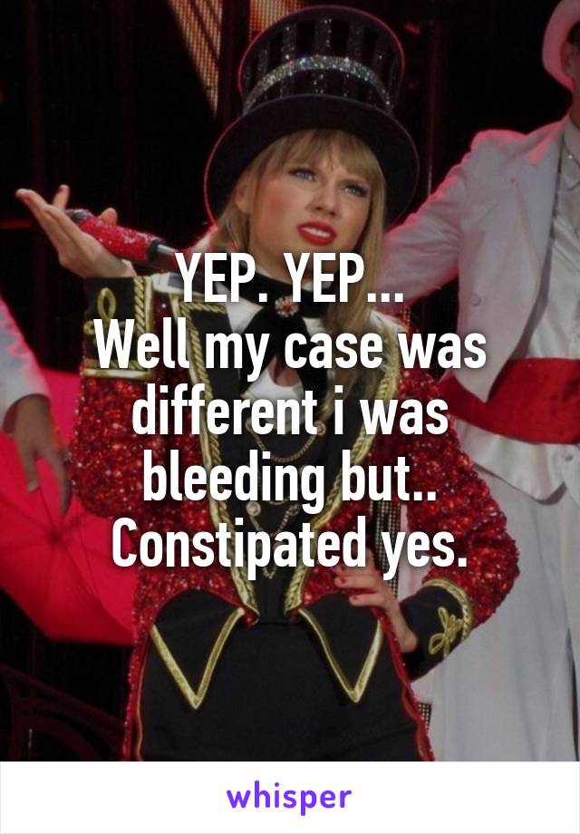 YEP. YEP...
Well my case was different i was bleeding but.. Constipated yes.