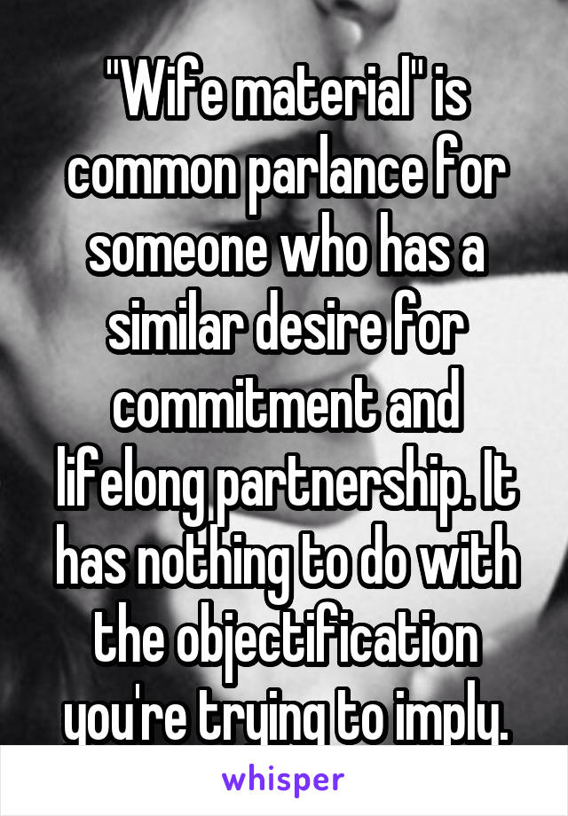 "Wife material" is common parlance for someone who has a similar desire for commitment and lifelong partnership. It has nothing to do with the objectification you're trying to imply.