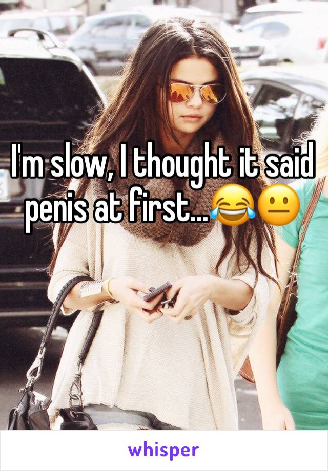 I'm slow, I thought it said penis at first...😂😐