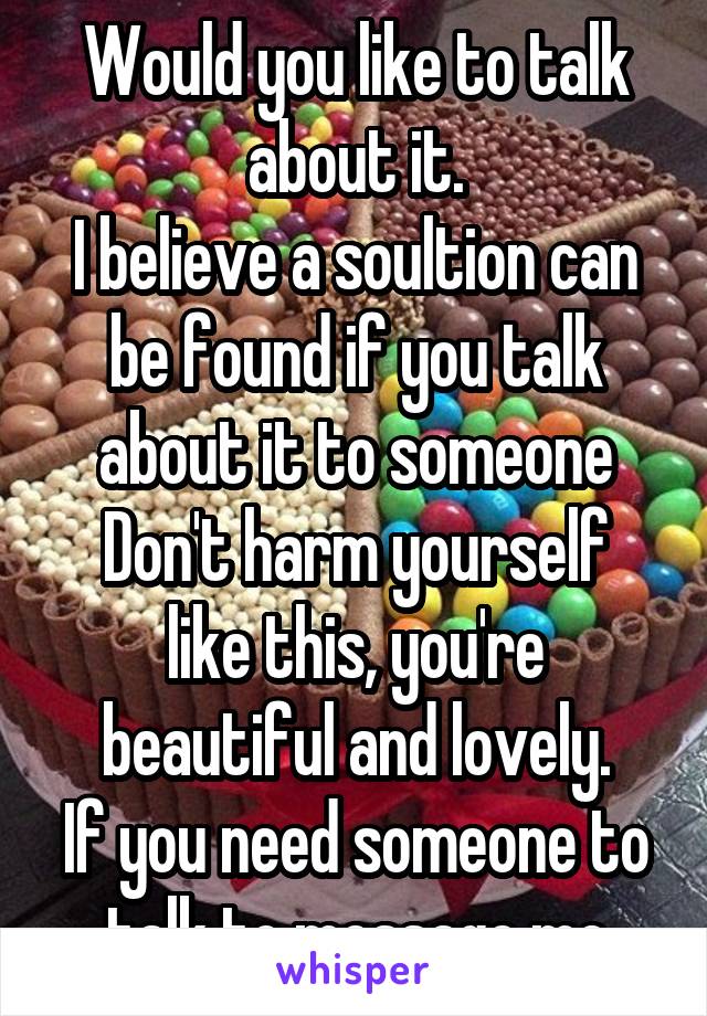 Would you like to talk about it.
I believe a soultion can be found if you talk about it to someone
Don't harm yourself like this, you're beautiful and lovely.
If you need someone to talk to message me