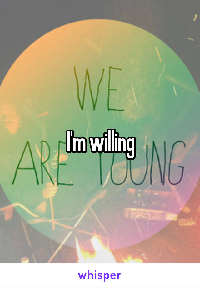 I'm willing