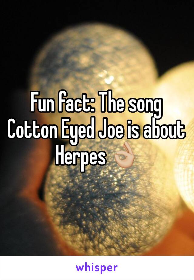 Fun fact: The song Cotton Eyed Joe is about Herpes 👌🏼