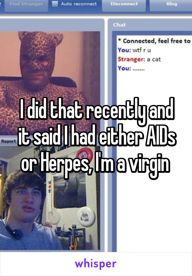 I did that recently and it said I had either AIDs or Herpes, I'm a virgin 