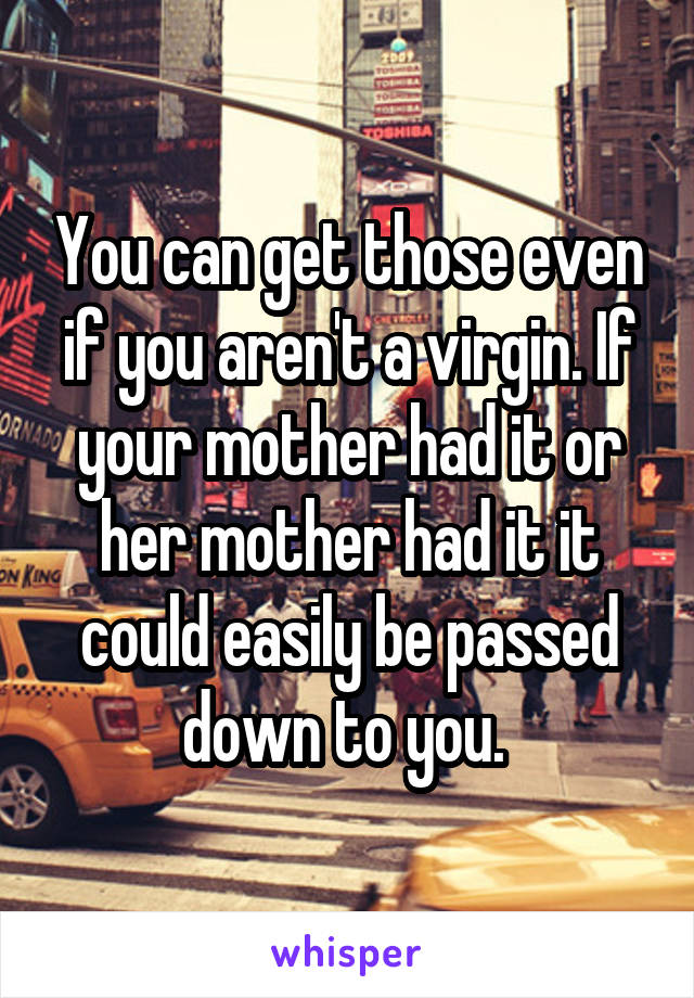 You can get those even if you aren't a virgin. If your mother had it or her mother had it it could easily be passed down to you. 