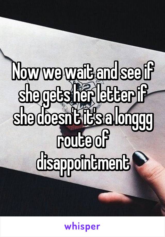 Now we wait and see if she gets her letter if she doesn't it's a longgg route of disappointment