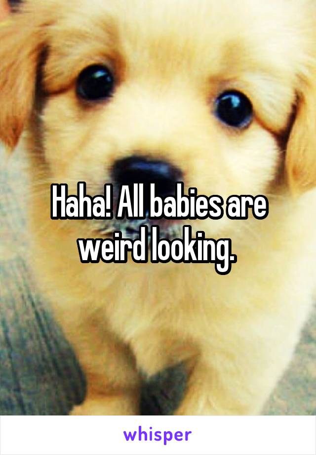 Haha! All babies are weird looking. 