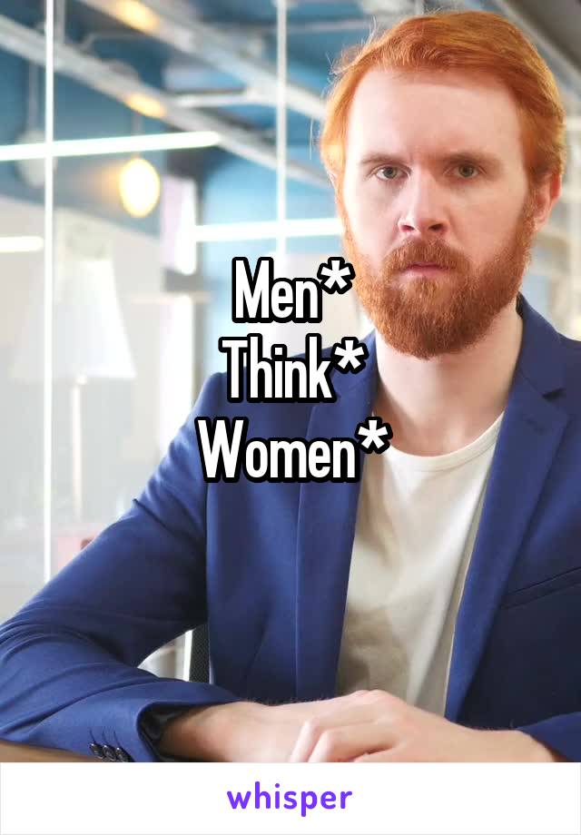 Men*
Think*
Women*
