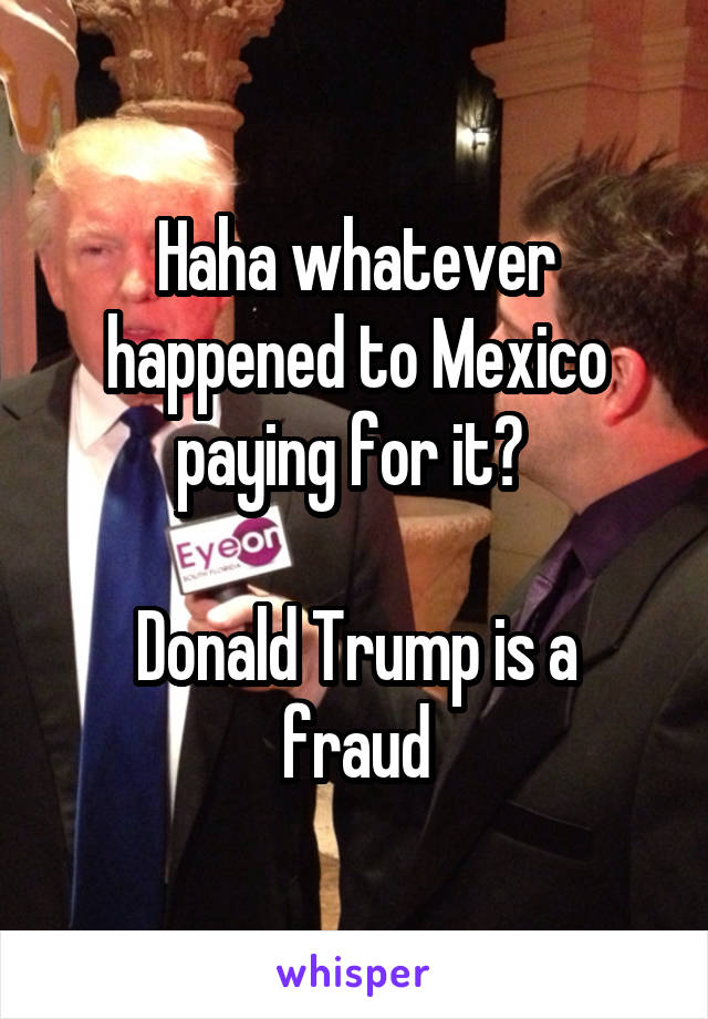 Haha whatever happened to Mexico paying for it? 

Donald Trump is a fraud