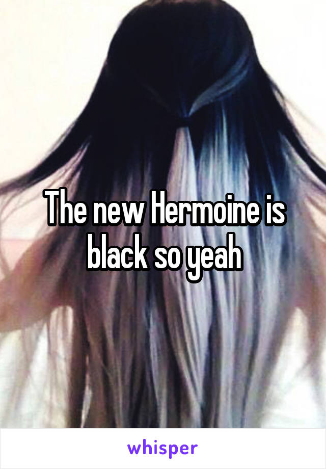 The new Hermoine is black so yeah