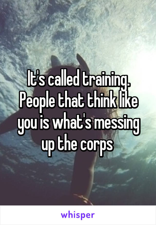 It's called training. People that think like you is what's messing up the corps 