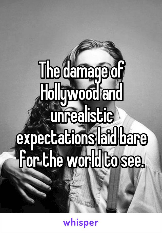 The damage of Hollywood and unrealistic expectations laid bare for the world to see.