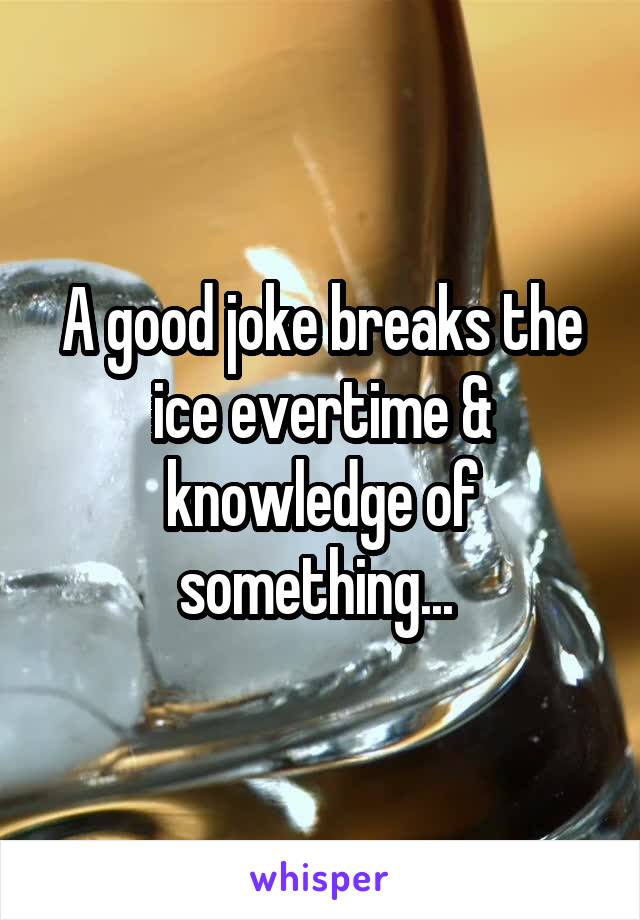 A good joke breaks the ice evertime & knowledge of something... 