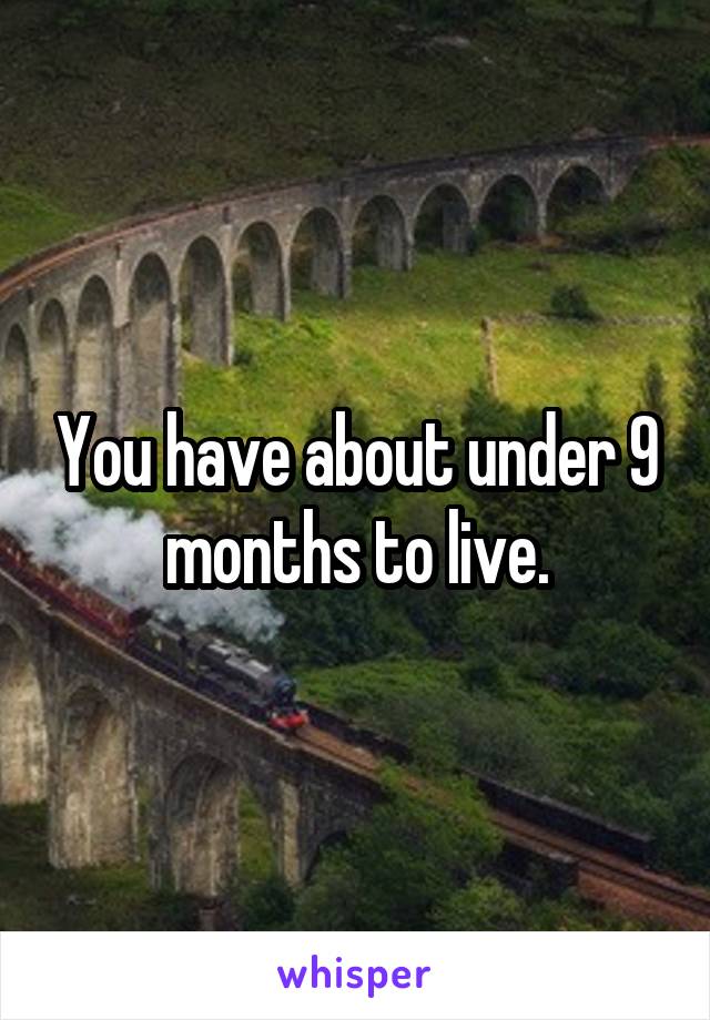 You have about under 9 months to live.