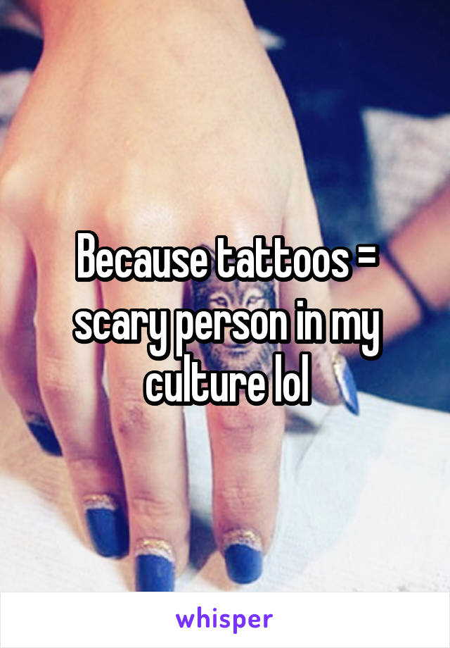 Because tattoos = scary person in my culture lol