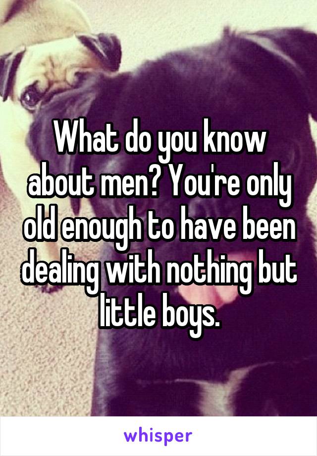 What do you know about men? You're only old enough to have been dealing with nothing but little boys.