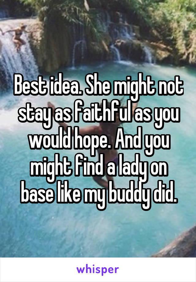 Best idea. She might not stay as faithful as you would hope. And you might find a lady on base like my buddy did.