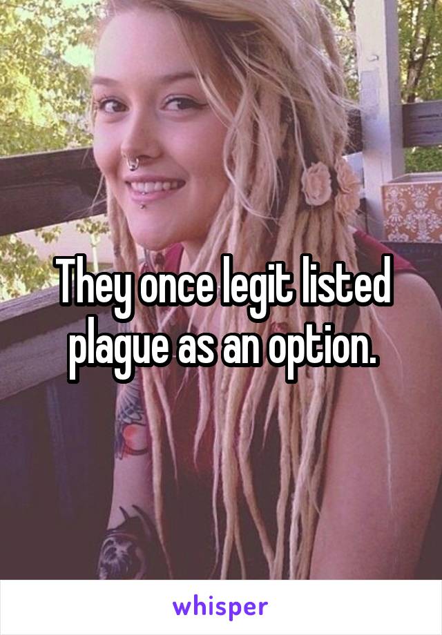 They once legit listed plague as an option.