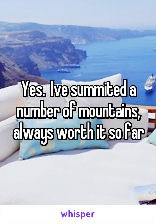 Yes.  Ive summited a number of mountains, always worth it so far