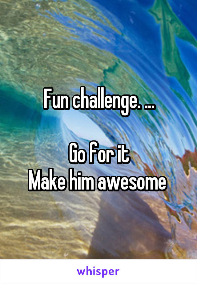 Fun challenge. ...

Go for it
Make him awesome 