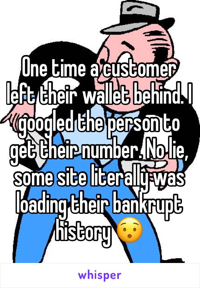One time a customer left their wallet behind. I googled the person to get their number. No lie, some site literally was loading their bankrupt history 😯